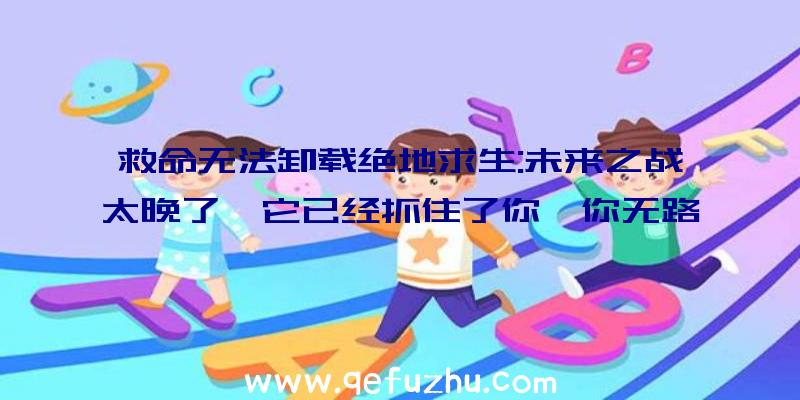 救命无法卸载绝地求生:未来之战太晚了,它已经抓住了你,你无路