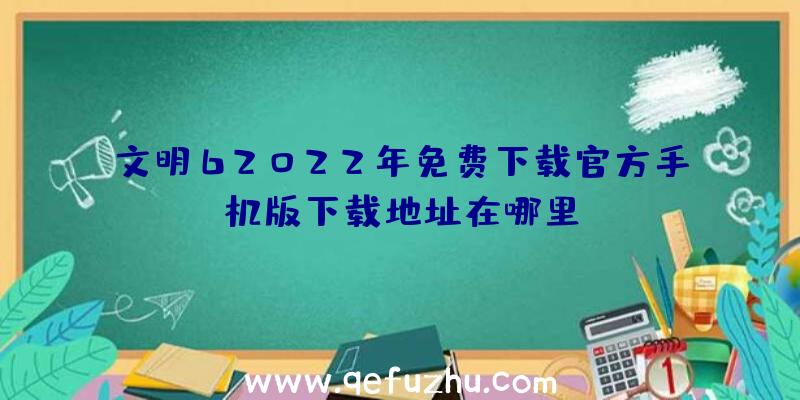 文明62022年免费下载官方手机版下载地址在哪里