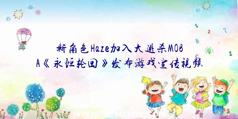 新角色Haze加入大逃杀MOBA《永恒轮回》发布游戏宣传视频