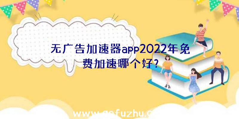 无广告加速器app2022年免费加速哪个好？