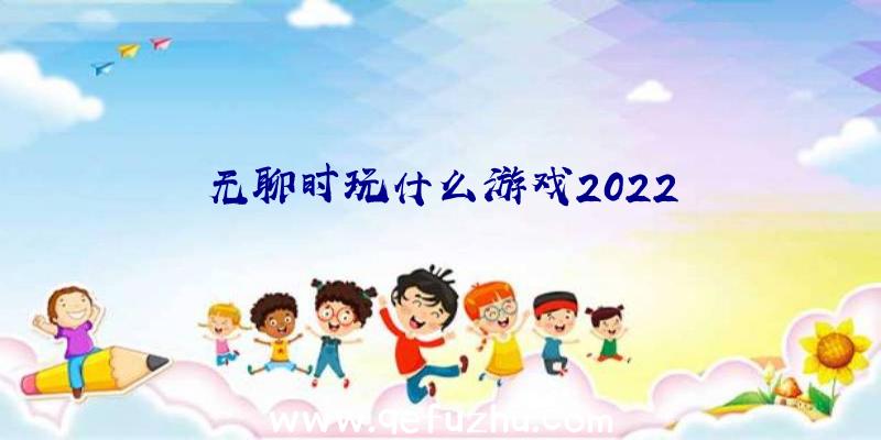 无聊时玩什么游戏2022