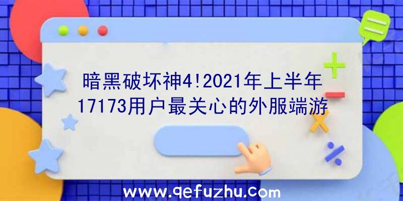 暗黑破坏神4!2021年上半年17173用户最关心的外服端游