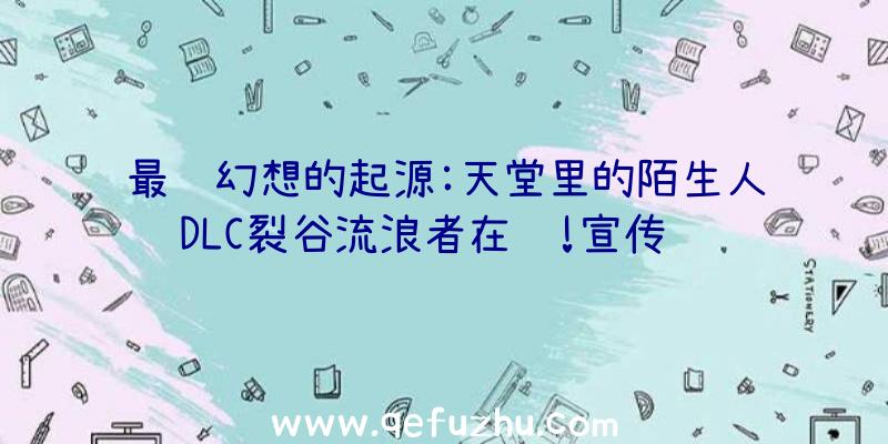 最终幻想的起源:天堂里的陌生人DLC裂谷流浪者在线!宣传视频