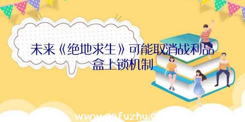 未来《绝地求生》可能取消战利品盒上锁机制