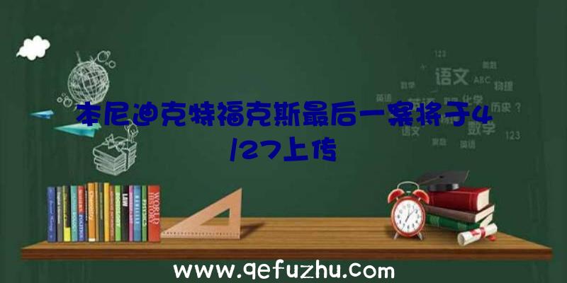 本尼迪克特福克斯最后一案将于4/27上传