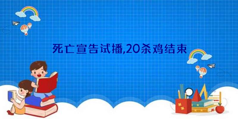 死亡宣告试播,20杀鸡结束