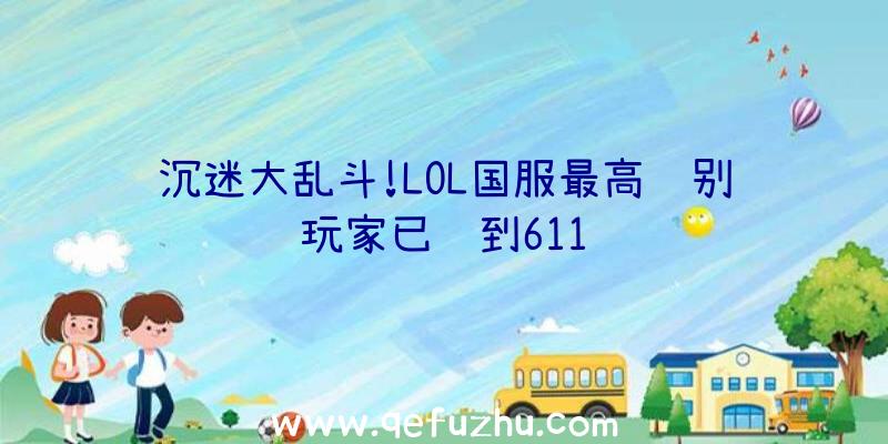 沉迷大乱斗!LOL国服最高级别玩家已达到611级