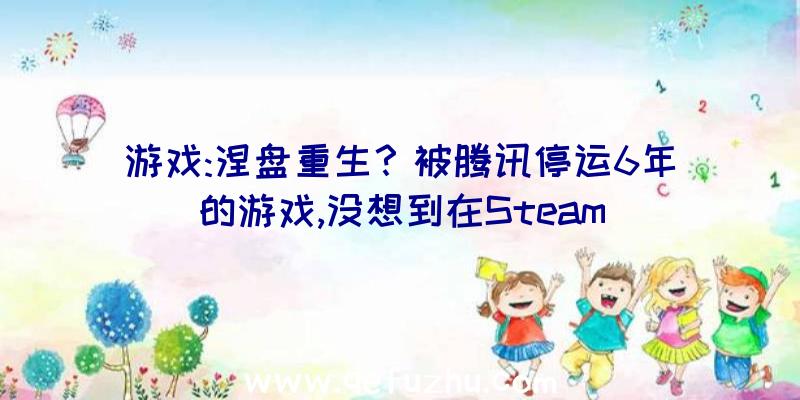 游戏:涅盘重生？被腾讯停运6年的游戏,没想到在Steam