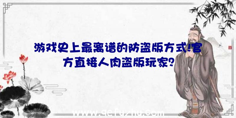 游戏史上最离谱的防盗版方式!官方直接人肉盗版玩家？