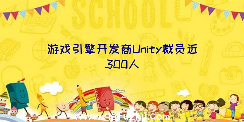 游戏引擎开发商Unity裁员近300人