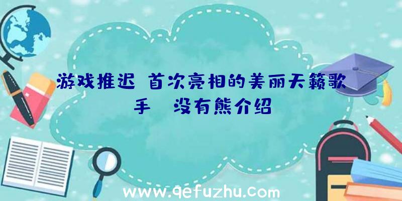 游戏推迟C首次亮相的美丽天籁歌手——没有熊介绍