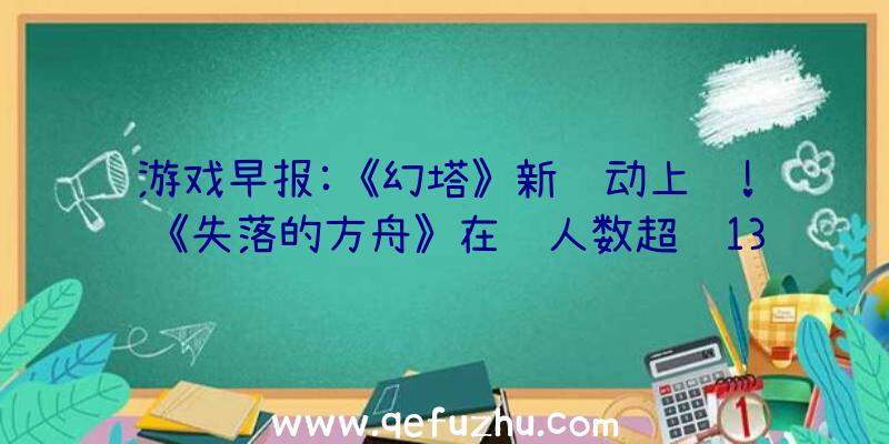 游戏早报:《幻塔》新联动上线!《失落的方舟》在线人数超过13