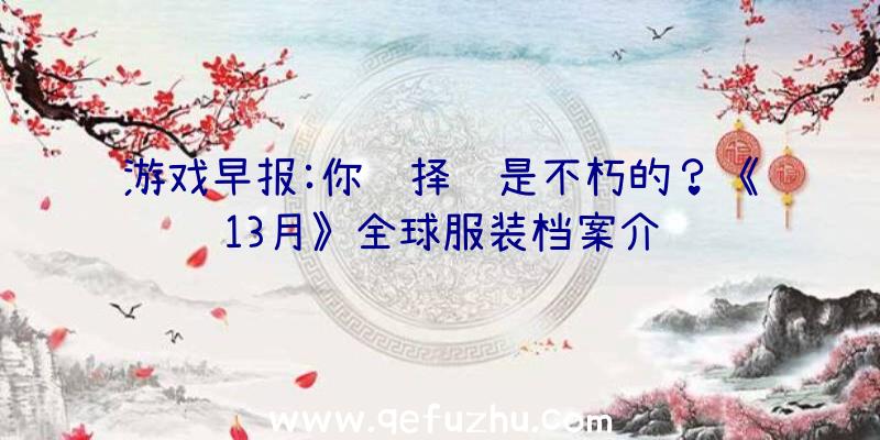 游戏早报:你选择谁是不朽的？《13月》全球服装档案介绍