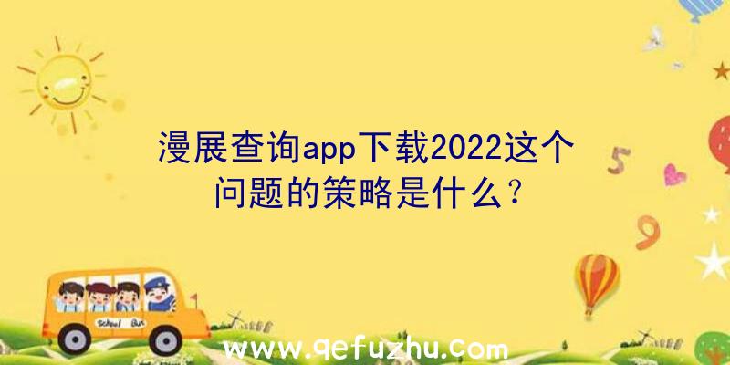 漫展查询app下载2022这个问题的策略是什么？