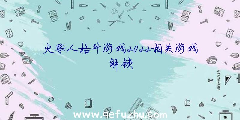 火柴人格斗游戏2022相关游戏解锁