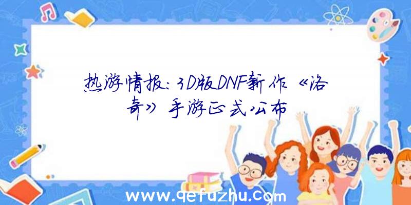 热游情报:3D版DNF新作《洛奇》手游正式公布