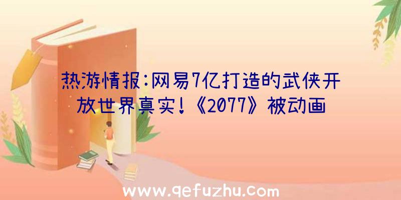 热游情报:网易7亿打造的武侠开放世界真实!《2077》被动画