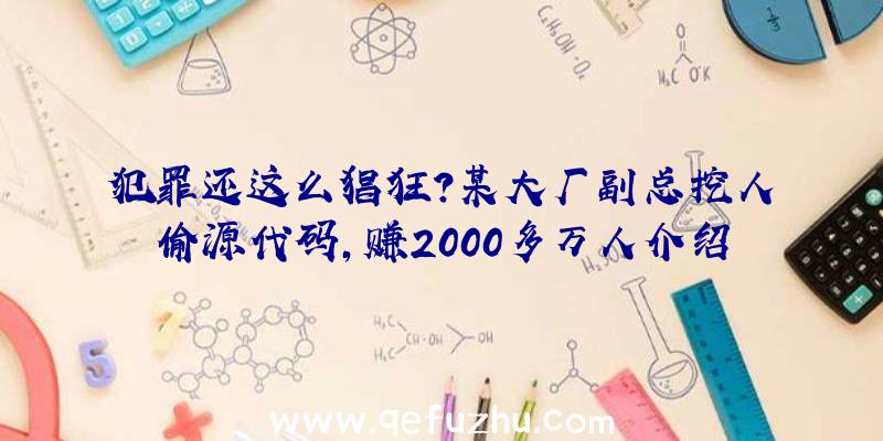 犯罪还这么猖狂？某大厂副总挖人偷源代码,赚2000多万人介绍