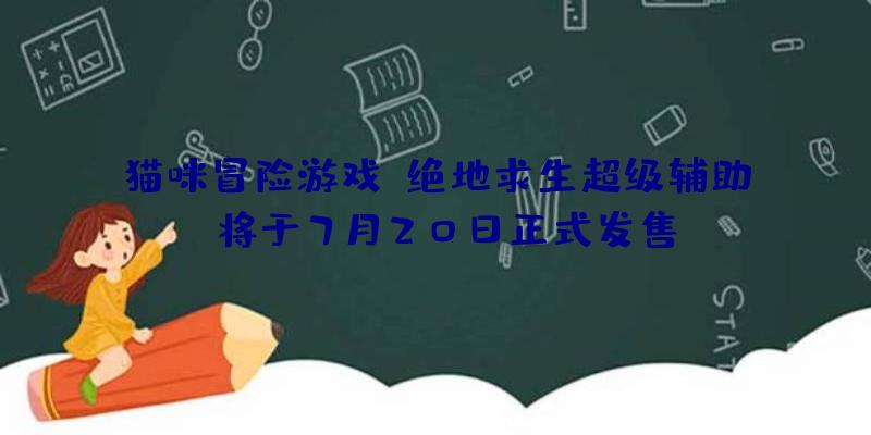 猫咪冒险游戏《绝地求生超级辅助》将于7月20日正式发售