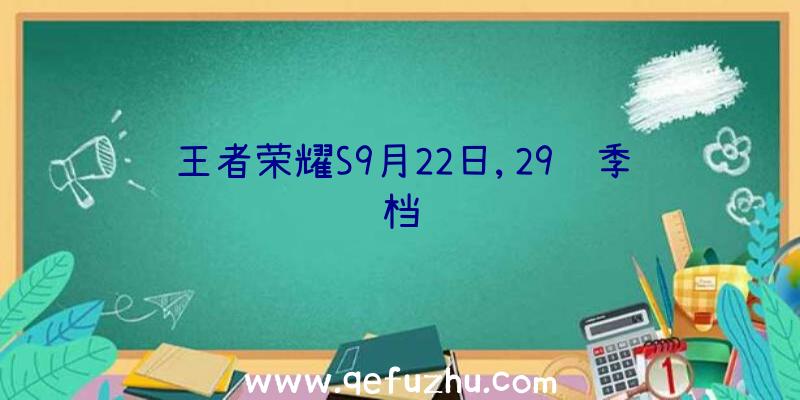 王者荣耀S9月22日,29赛季档