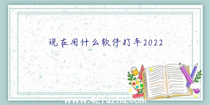 现在用什么软件打车2022