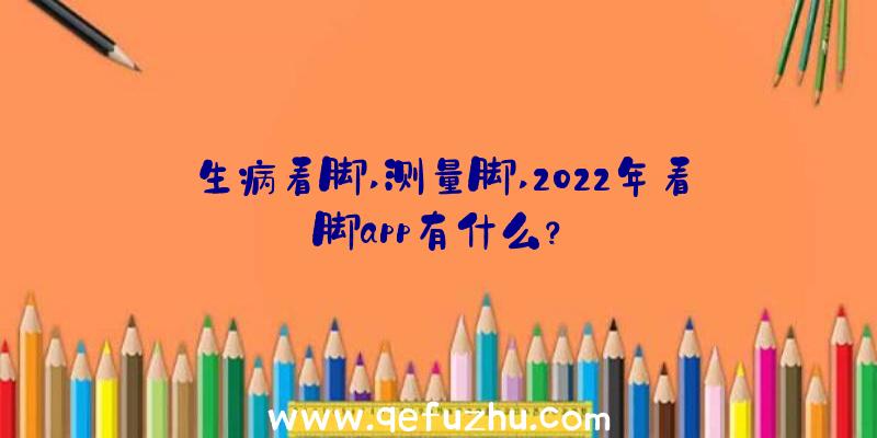 生病看脚,测量脚,2022年看脚app有什么？