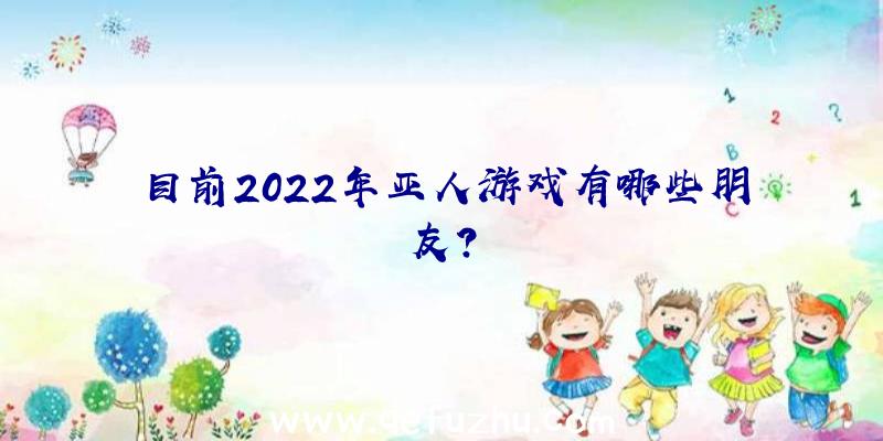 目前2022年亚人游戏有哪些朋友？