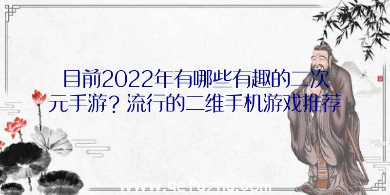 目前2022年有哪些有趣的二次元手游？流行的二维手机游戏推荐