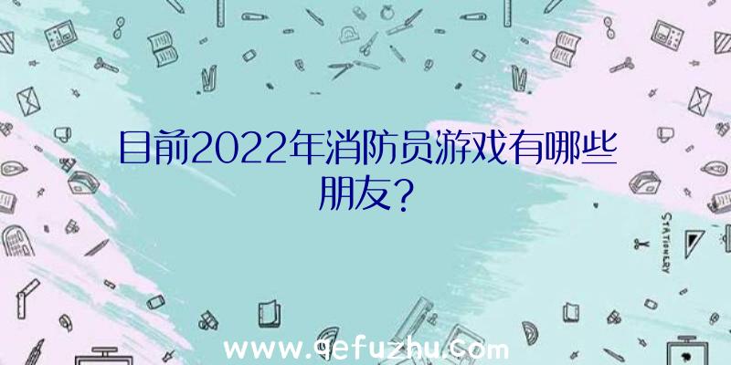 目前2022年消防员游戏有哪些朋友？