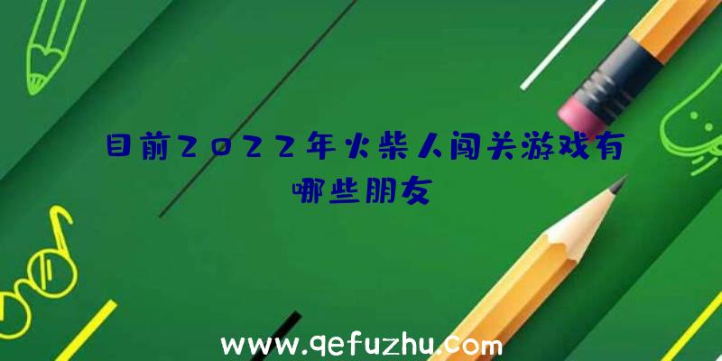 目前2022年火柴人闯关游戏有哪些朋友