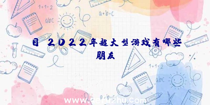 目前2022年超大型游戏有哪些朋友