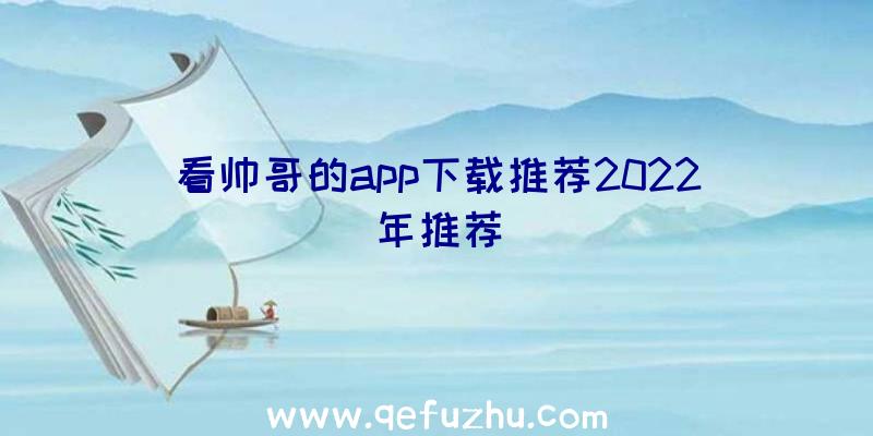 看帅哥的app下载推荐2022年推荐