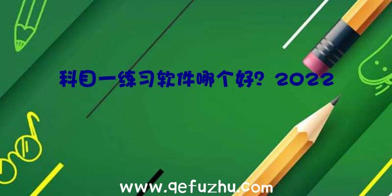 科目一练习软件哪个好？2022