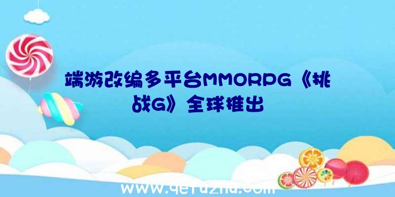 端游改编多平台MMORPG《挑战G》全球推出