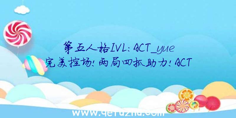 第五人格IVL:ACT_yue完美控场!两局四抓助力!ACT