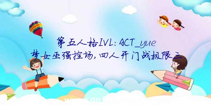 第五人格IVL:ACT_yue梦女巫强控场,四人开门战极限三