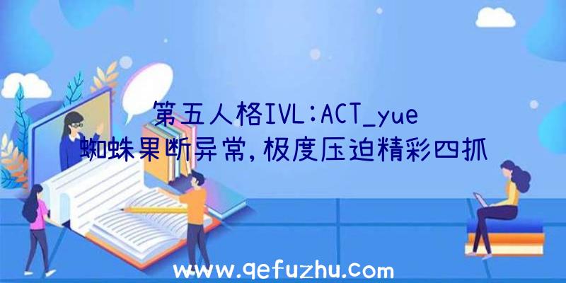 第五人格IVL:ACT_yue蜘蛛果断异常,极度压迫精彩四抓