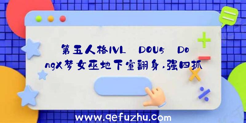 第五人格IVL:DOU5_DongX梦女巫地下室翻身,强四抓