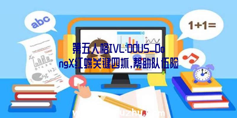 第五人格IVL:DOU5_DongX红蝶关键四抓,帮助队伍险