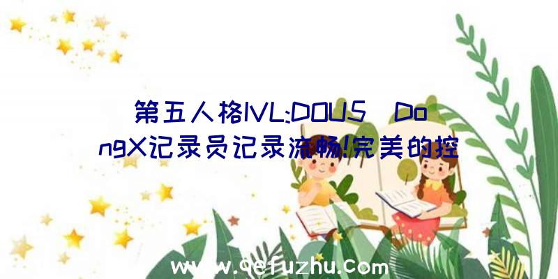 第五人格IVL:DOU5_DongX记录员记录流畅!完美的控