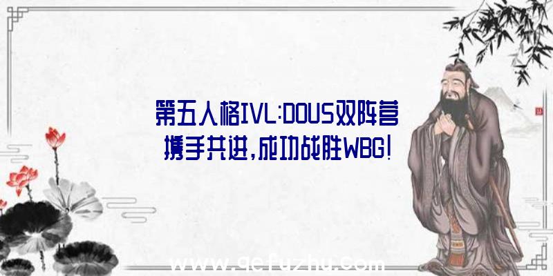 第五人格IVL:DOU5双阵营携手共进,成功战胜WBG!