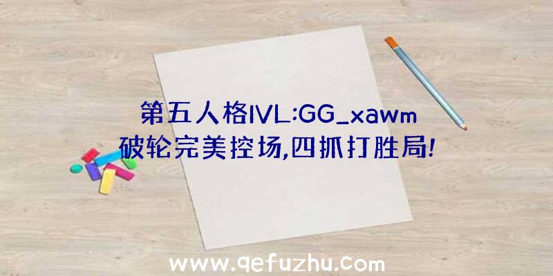 第五人格IVL:GG_xawm破轮完美控场,四抓打胜局!