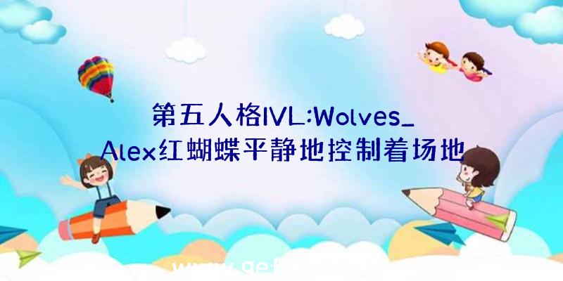 第五人格IVL:Wolves_Alex红蝴蝶平静地控制着场地