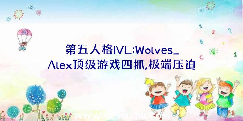 第五人格IVL:Wolves_Alex顶级游戏四抓,极端压迫