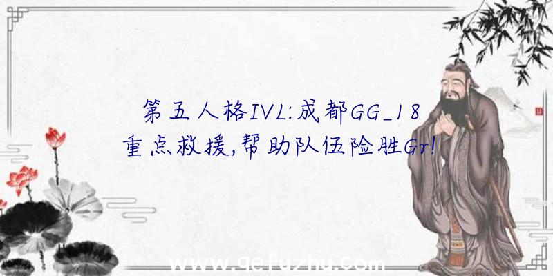 第五人格IVL:成都GG_18重点救援,帮助队伍险胜Gr!