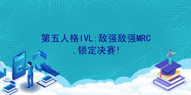 第五人格IVL:敌强敌强MRC,锁定决赛!