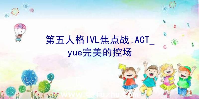 第五人格IVL焦点战:ACT_yue完美的控场