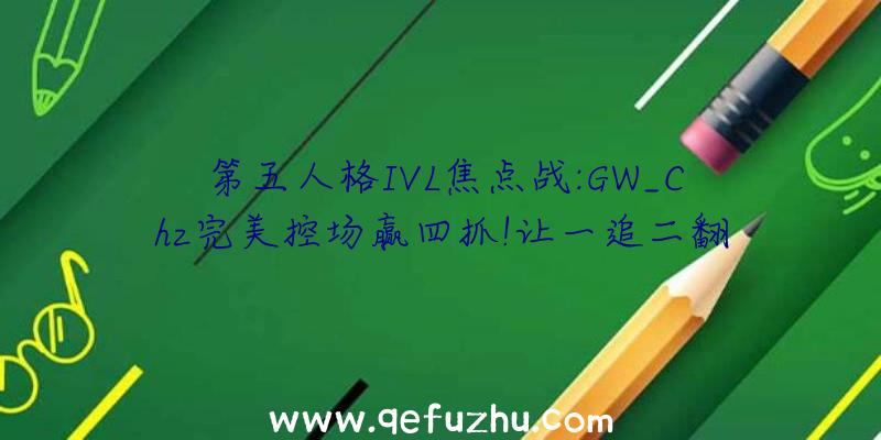 第五人格IVL焦点战:GW_Chz完美控场赢四抓!让一追二翻