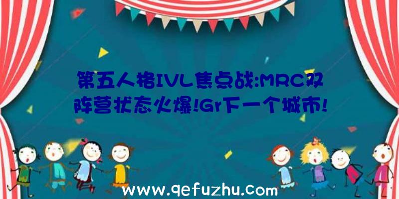 第五人格IVL焦点战:MRC双阵营状态火爆!Gr下一个城市!