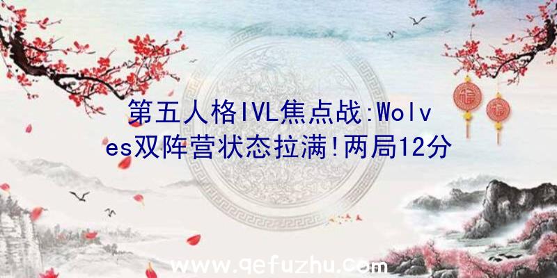 第五人格IVL焦点战:Wolves双阵营状态拉满!两局12分